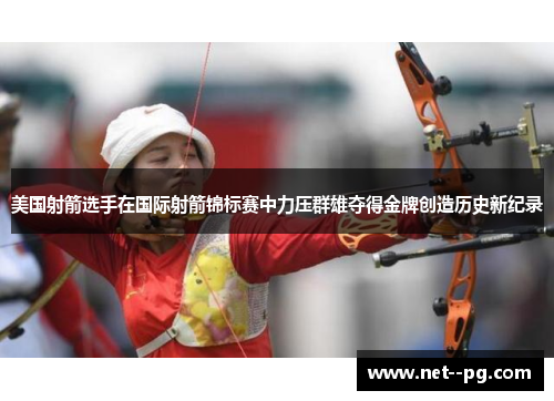 美国射箭选手在国际射箭锦标赛中力压群雄夺得金牌创造历史新纪录 美国射箭选手在国际射箭锦标赛中力压群雄夺得金牌创造历史新纪录