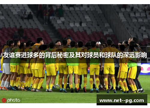 友谊赛进球多的背后秘密及其对球员和球队的深远影响