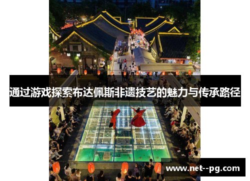 通过游戏探索布达佩斯非遗技艺的魅力与传承路径 通过游戏探索布达佩斯非遗技艺的魅力与传承路径