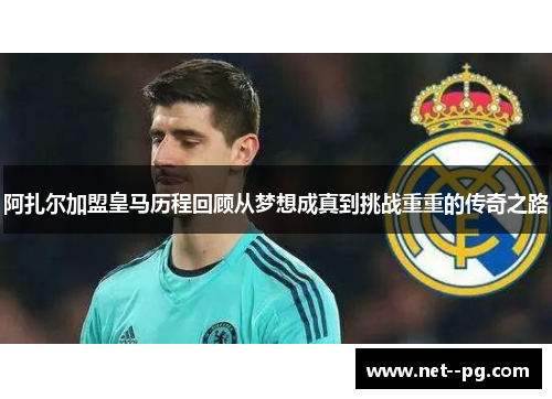 阿扎尔加盟皇马历程回顾从梦想成真到挑战重重的传奇之路 阿扎尔加盟皇马历程回顾从梦想成真到挑战重重的传奇之路