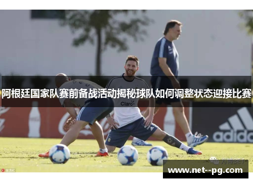 阿根廷国家队赛前备战活动揭秘球队如何调整状态迎接比赛 阿根廷国家队赛前备战活动揭秘球队如何调整状态迎接比赛
