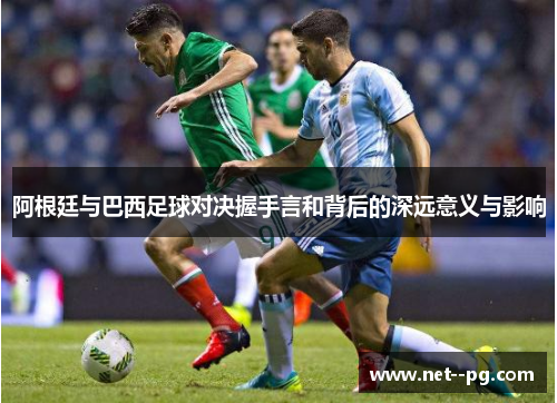 阿根廷与巴西足球对决握手言和背后的深远意义与影响 阿根廷与巴西足球对决握手言和背后的深远意义与影响