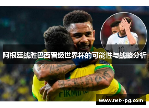 阿根廷战胜巴西晋级世界杯的可能性与战略分析 阿根廷战胜巴西晋级世界杯的可能性与战略分析