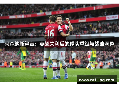 阿森纳新篇章:英超失利后的球队重组与战略调整 阿森纳新篇章:英超失利后的球队重组与战略调整