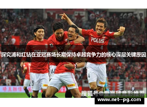 探究浦和红钻在亚冠赛场长期保持卓越竞争力的核心深层关键原因