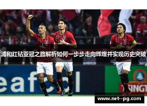 浦和红钻亚冠之路解析如何一步步走向辉煌并实现历史突破 浦和红钻亚冠之路解析如何一步步走向辉煌并实现历史突破