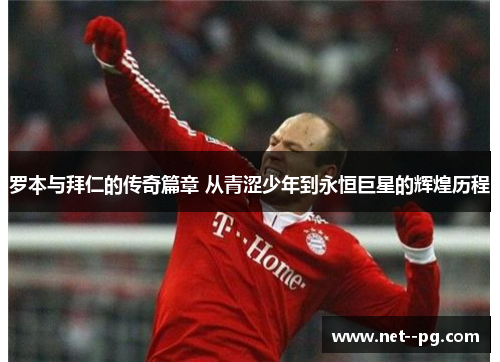 罗本与拜仁的传奇篇章 从青涩少年到永恒巨星的辉煌历程 罗本与拜仁的传奇篇章 从青涩少年到永恒巨星的辉煌历程