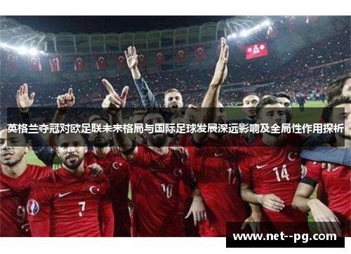 英格兰夺冠对欧足联未来格局与国际足球发展深远影响及全局性作用探析 英格兰夺冠对欧足联未来格局与国际足球发展深远影响及全局性作用探析