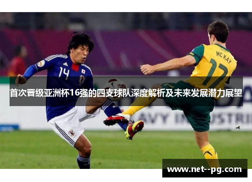 首次晋级亚洲杯16强的四支球队深度解析及未来发展潜力展望