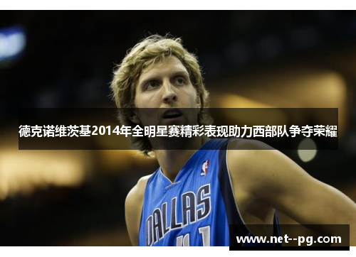 德克诺维茨基2014年全明星赛精彩表现助力西部队争夺荣耀