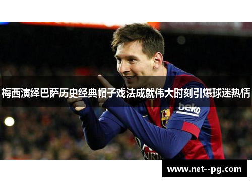 梅西演绎巴萨历史经典帽子戏法成就伟大时刻引爆球迷热情