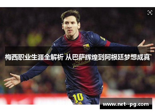 梅西职业生涯全解析 从巴萨辉煌到阿根廷梦想成真