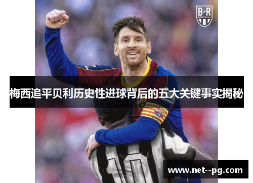 梅西追平贝利历史性进球背后的五大关键事实揭秘