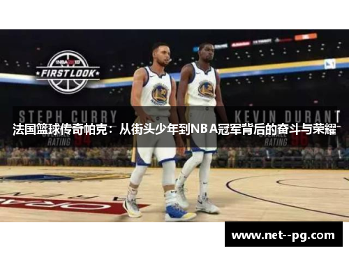 法国篮球传奇帕克：从街头少年到NBA冠军背后的奋斗与荣耀