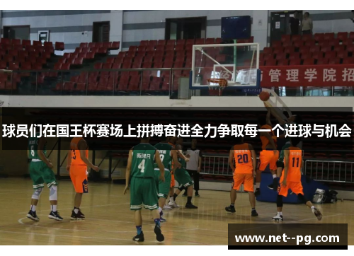 球员们在国王杯赛场上拼搏奋进全力争取每一个进球与机会