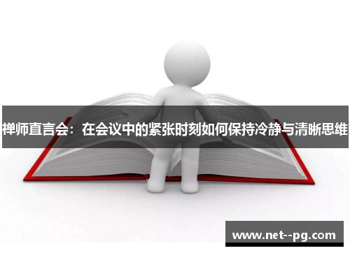 禅师直言会：在会议中的紧张时刻如何保持冷静与清晰思维