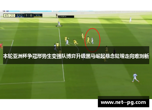 本轮亚洲杯争冠形势生变强队博弈升级黑马崛起悬念陡增走向难测新