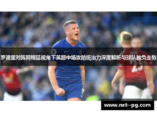 罗德里对阵阿根廷视角下英超中场攻防统治力深度解析与球队胜负走势