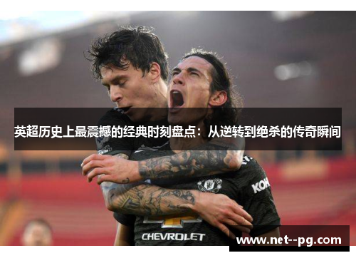 英超历史上最震撼的经典时刻盘点:从逆转到绝杀的传奇瞬间 英超历史上最震撼的经典时刻盘点:从逆转到绝杀的传奇瞬间