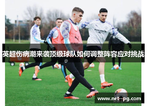 英超伤病潮来袭顶级球队如何调整阵容应对挑战 英超伤病潮来袭顶级球队如何调整阵容应对挑战