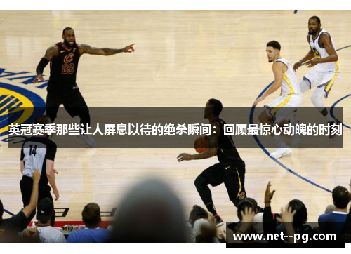 英冠赛季那些让人屏息以待的绝杀瞬间：回顾最惊心动魄的时刻