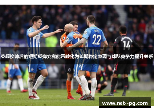 英超换帅后的短期反弹究竟能否转化为长期稳定表现与球队竞争力提升关系 英超换帅后的短期反弹究竟能否转化为长期稳定表现与球队竞争力提升关系