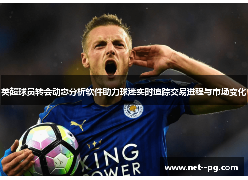 英超球员转会动态分析软件助力球迷实时追踪交易进程与市场变化 英超球员转会动态分析软件助力球迷实时追踪交易进程与市场变化
