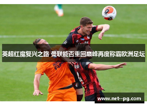 英超红魔复兴之路 曼联能否重回巅峰再度称霸欧洲足坛 英超红魔复兴之路 曼联能否重回巅峰再度称霸欧洲足坛
