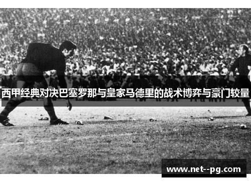 西甲经典对决巴塞罗那与皇家马德里的战术博弈与豪门较量 西甲经典对决巴塞罗那与皇家马德里的战术博弈与豪门较量