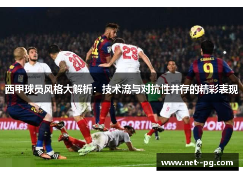 西甲球员风格大解析:技术流与对抗性并存的精彩表现 西甲球员风格大解析:技术流与对抗性并存的精彩表现
