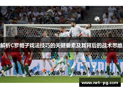 解析C罗帽子戏法技巧的关键要素及其背后的战术思维