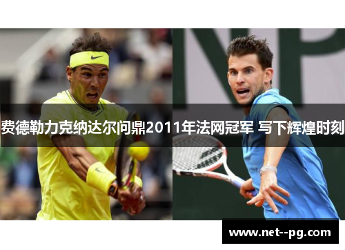 费德勒力克纳达尔问鼎2011年法网冠军 写下辉煌时刻 费德勒力克纳达尔问鼎2011年法网冠军 写下辉煌时刻