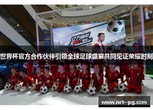 世界杯官方合作伙伴引领全球足球盛宴共同见证荣耀时刻
