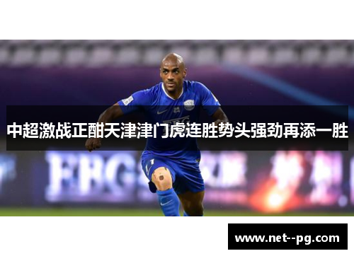 中超激战正酣天津津门虎连胜势头强劲再添一胜