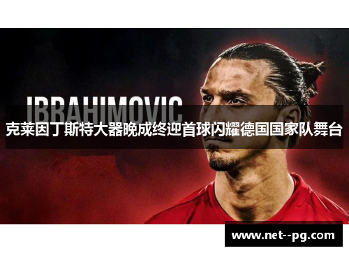 克莱因丁斯特大器晚成终迎首球闪耀德国国家队舞台 克莱因丁斯特大器晚成终迎首球闪耀德国国家队舞台