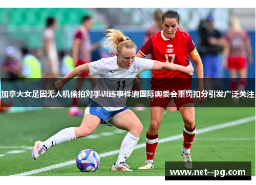 加拿大女足因无人机偷拍对手训练事件遭国际奥委会重罚扣分引发广泛关注 加拿大女足因无人机偷拍对手训练事件遭国际奥委会重罚扣分引发广泛关注