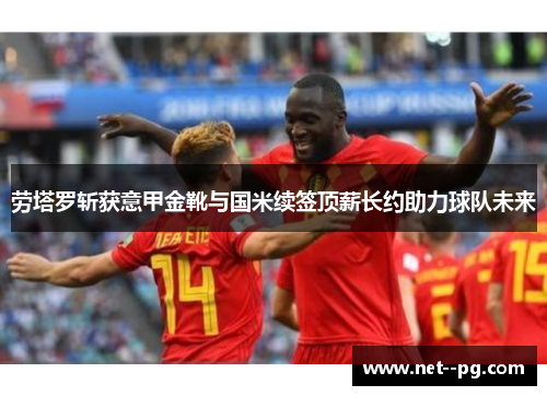 劳塔罗斩获意甲金靴与国米续签顶薪长约助力球队未来