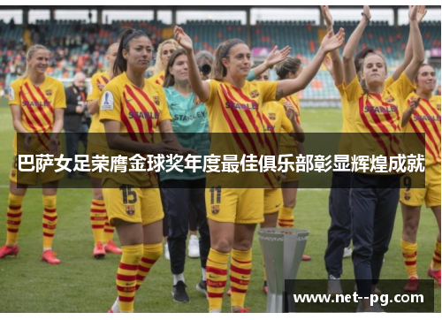 巴萨女足荣膺金球奖年度最佳俱乐部彰显辉煌成就 巴萨女足荣膺金球奖年度最佳俱乐部彰显辉煌成就