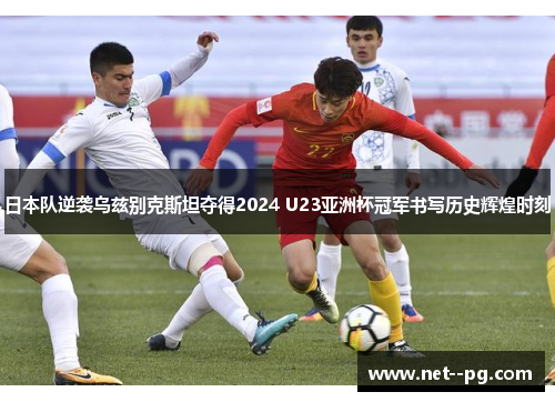 日本队逆袭乌兹别克斯坦夺得2024 U23亚洲杯冠军书写历史辉煌时刻