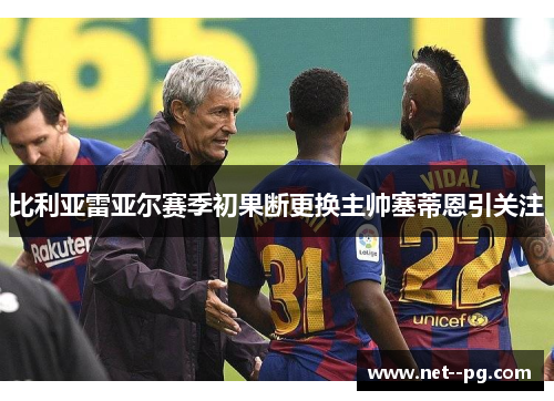 比利亚雷亚尔赛季初果断更换主帅塞蒂恩引关注