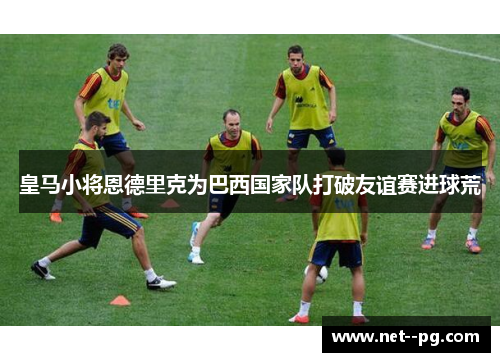 皇马小将恩德里克为巴西国家队打破友谊赛进球荒