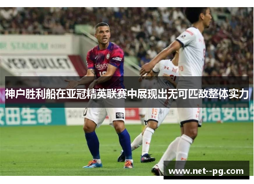 神户胜利船在亚冠精英联赛中展现出无可匹敌整体实力