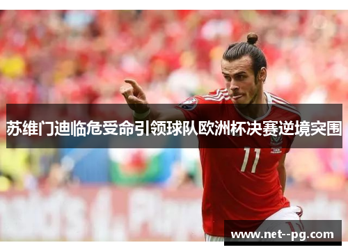 苏维门迪临危受命引领球队欧洲杯决赛逆境突围