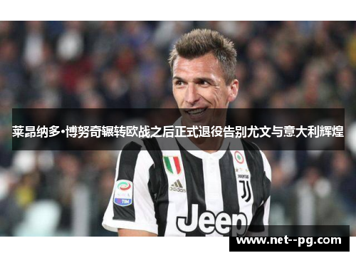 莱昂纳多·博努奇辗转欧战之后正式退役告别尤文与意大利辉煌