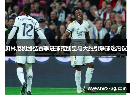 贝林厄姆终结赛季进球荒助皇马大胜引爆球迷热议
