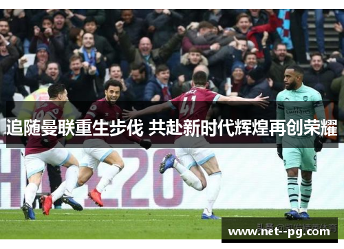 追随曼联重生步伐 共赴新时代辉煌再创荣耀