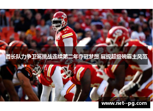 酋长队力争卫冕挑战连续第二年夺冠梦想 展现超级碗霸主风范