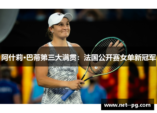 阿什莉·巴蒂第三大满贯：法国公开赛女单新冠军