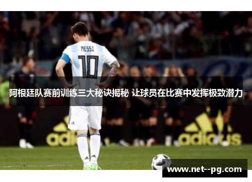 阿根廷队赛前训练三大秘诀揭秘 让球员在比赛中发挥极致潜力