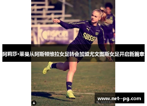阿莉莎·莱曼从阿斯顿维拉女足转会加盟尤文图斯女足开启新篇章